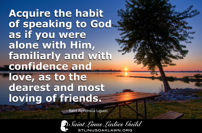 Acquire the habit of speaking to God as if you were alone with Him, familiarly and with confidence and love, as to the dearest and most loving of friends.